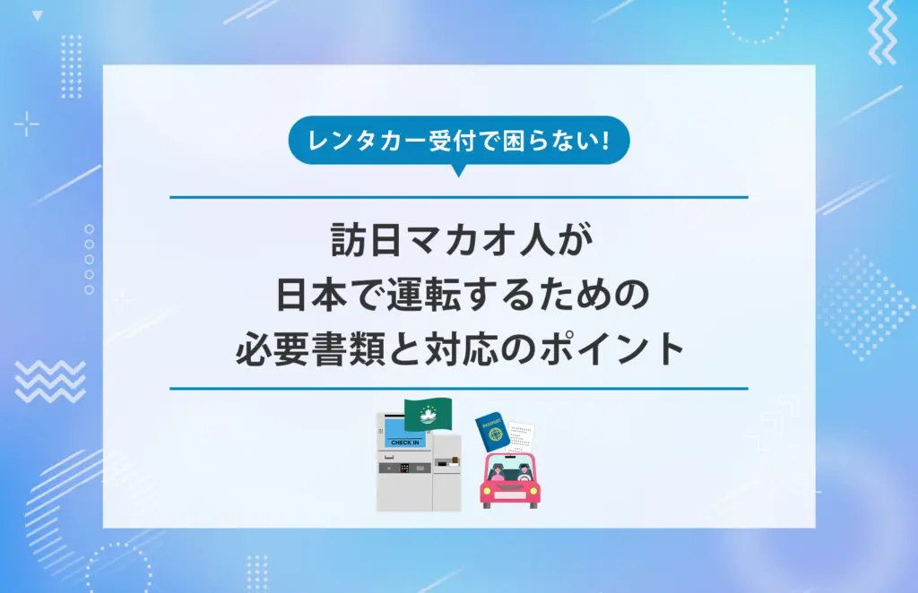 レンタカー受付で困らない！訪日マカオ人が日本で運転するための必要書類と対応のポイント