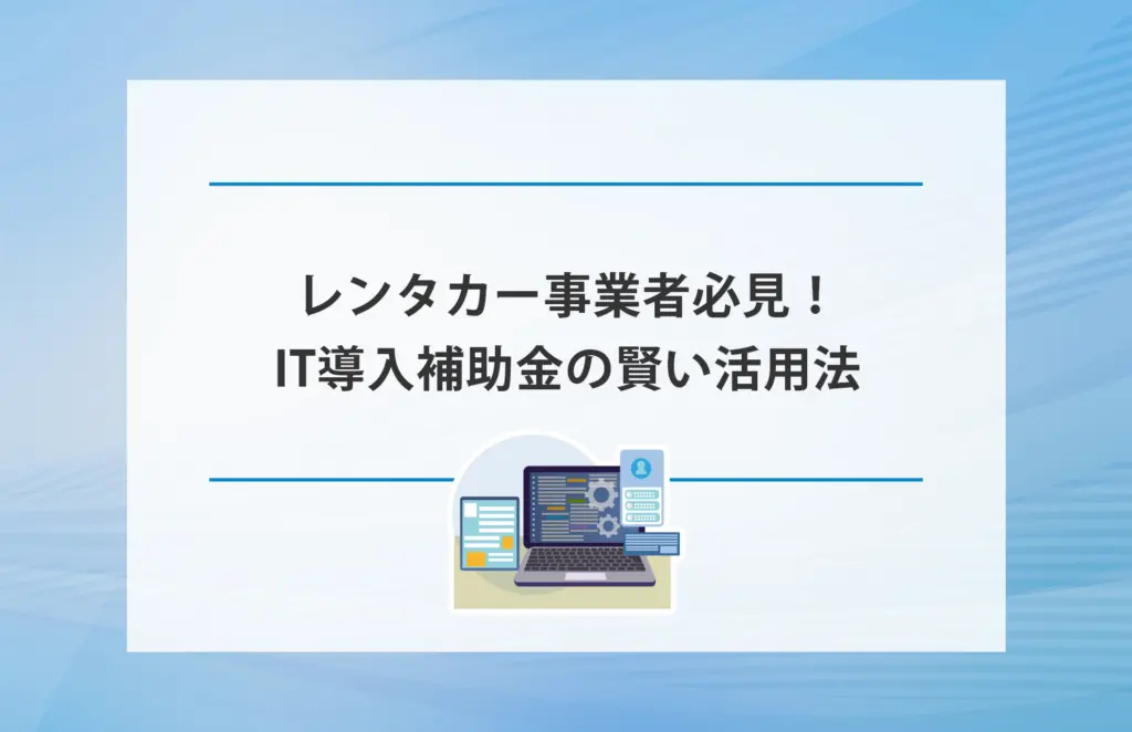 レンタカー事業者必見！IT導入補助金の賢い活用法