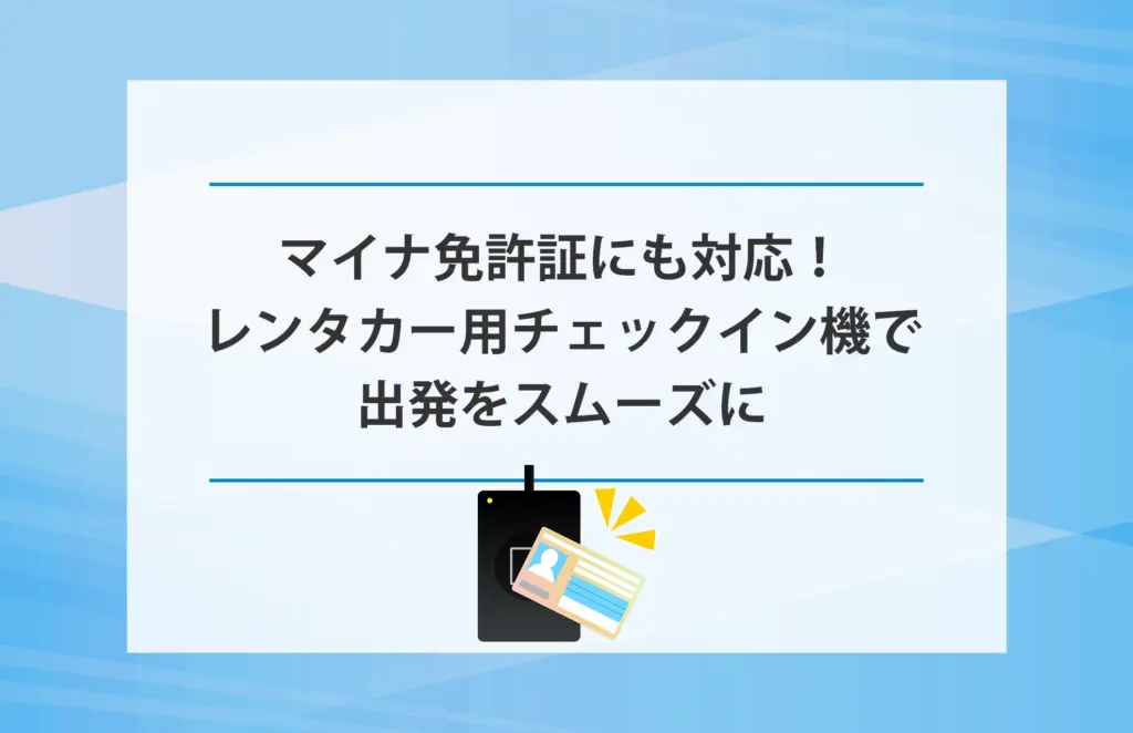 マイナ免許証にも対応！レンタカー用チェックイン機で出発をスムーズに