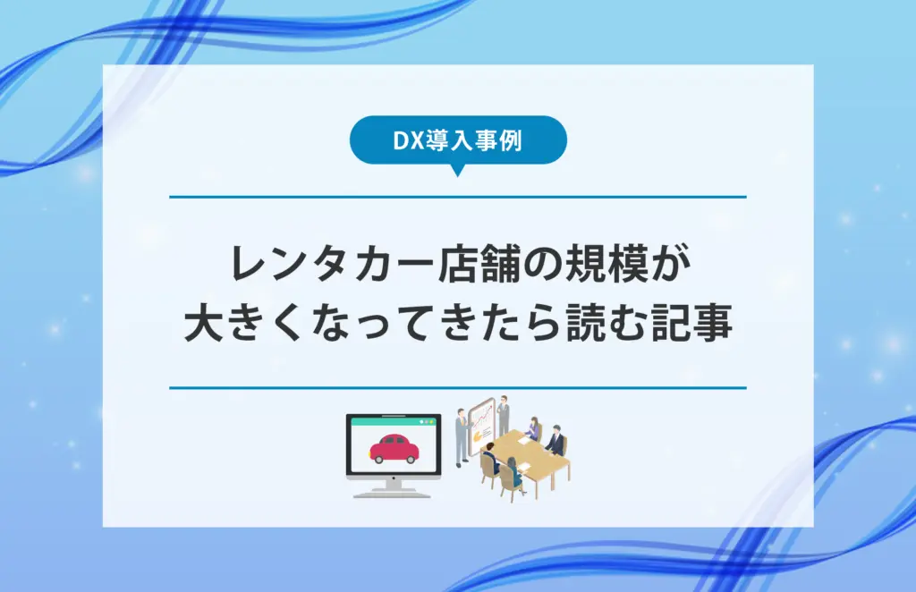 【DX導入事例】レンタカー店舗の規模が大きくなってきたら読む記事