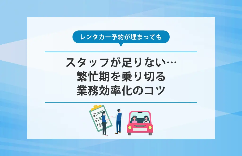 レンタカー予約が埋まってもスタッフが足りない…繁忙期を乗り切る業務効率化のコツ