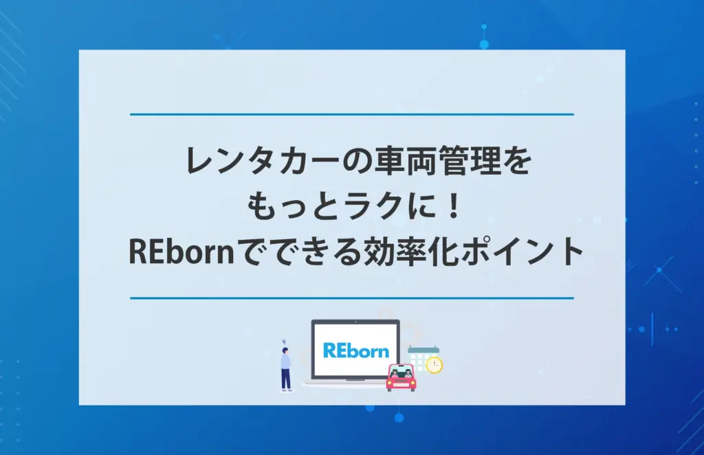 レンタカーの車両管理をもっとラクに！REbornでできる効率化ポイント