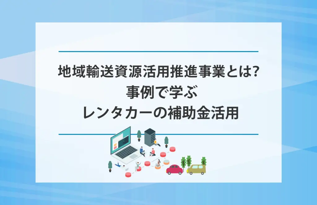 地域輸送資源活用推進事業とは？ 事例で学ぶレンタカーの補助金活用