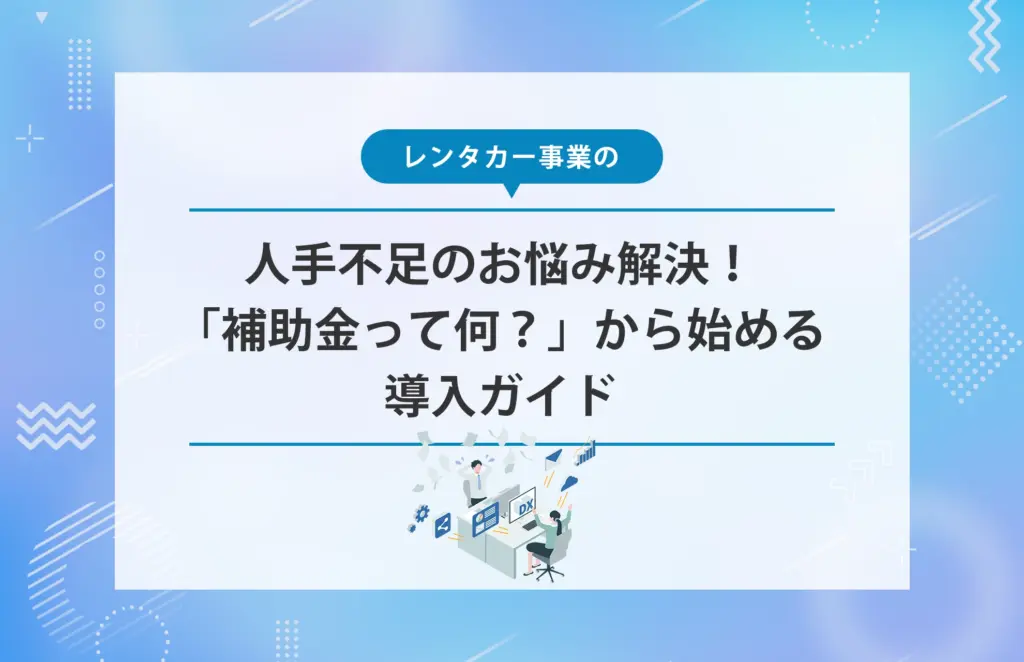 レンタカー事業の人手不足のお悩み解決！「補助金って何？」から始める導入ガイド