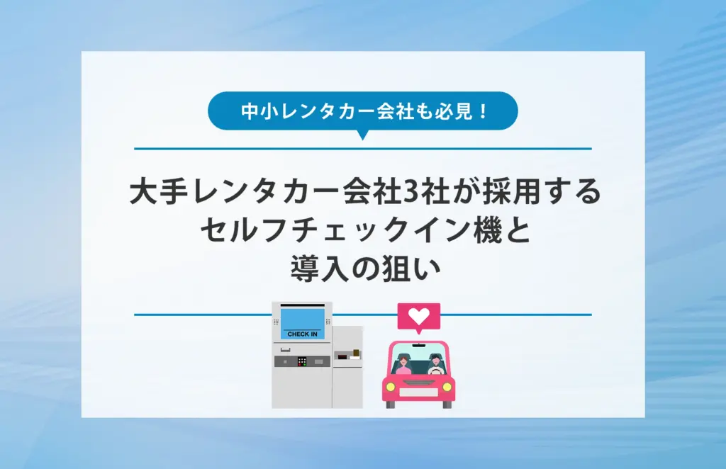 中小も必見！大手レンタカー会社3社が採用するセルフチェックイン機と導入の狙い【2025年版】