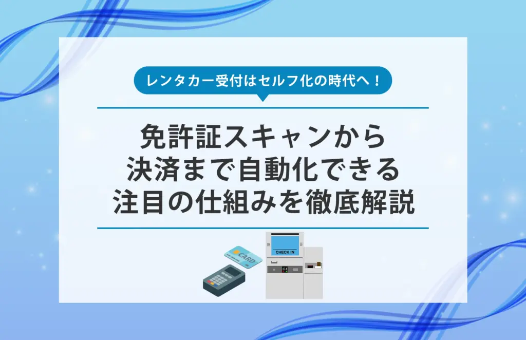 レンタカー受付はセルフ化の時代へ!免許証スキャンから決済まで自動化できる注目の仕組みを徹底解説